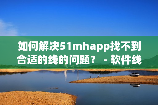 如何解决51mhapp找不到合适的线的问题？ - 软件线路配置技巧解析