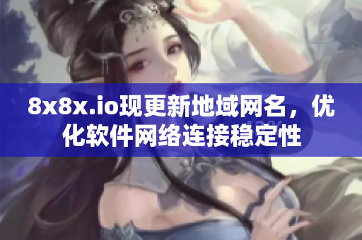 8x8x.io现更新地域网名，优化软件网络连接稳定性