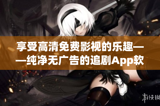 享受高清免费影视的乐趣——纯净无广告的追剧App软件推荐