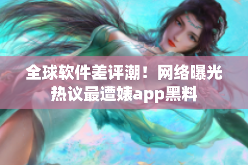 全球软件差评潮！网络曝光热议最遭婊app黑料