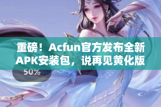 重磅！Acfun官方发布全新APK安装包，说再见黄化版！