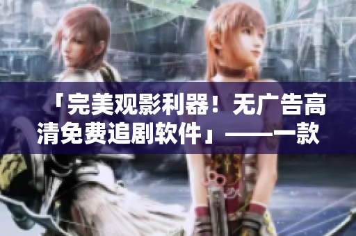 「完美观影利器！无广告高清免费追剧软件」——一款面向爱好者的必备神器
