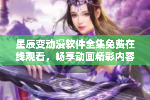 星辰变动漫软件全集免费在线观看，畅享动画精彩内容