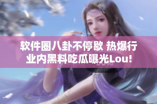 软件圈八卦不停歇 热爆行业内黑料吃瓜曝光Lou!