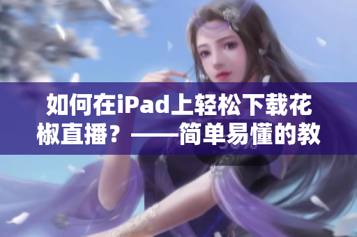 如何在iPad上轻松下载花椒直播？——简单易懂的教程