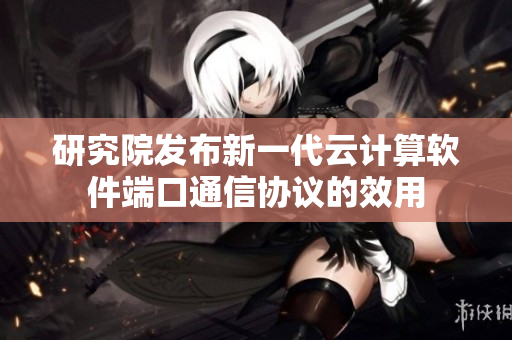 研究院发布新一代云计算软件端口通信协议的效用