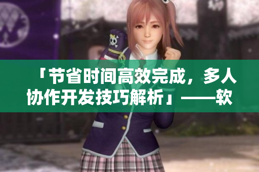 「节省时间高效完成，多人协作开发技巧解析」——软件多人旋转开发实践