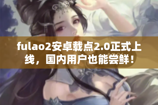 fulao2安卓载点2.0正式上线，国内用户也能尝鲜！