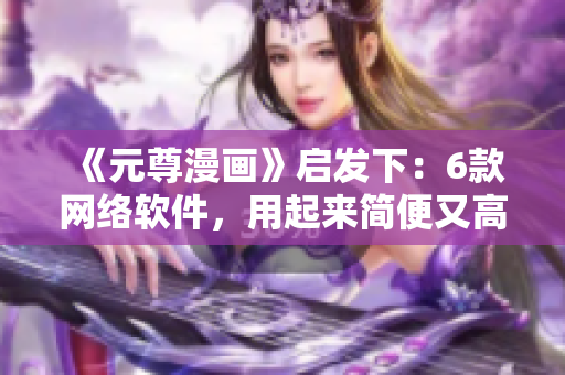 《元尊漫画》启发下：6款网络软件，用起来简便又高效！