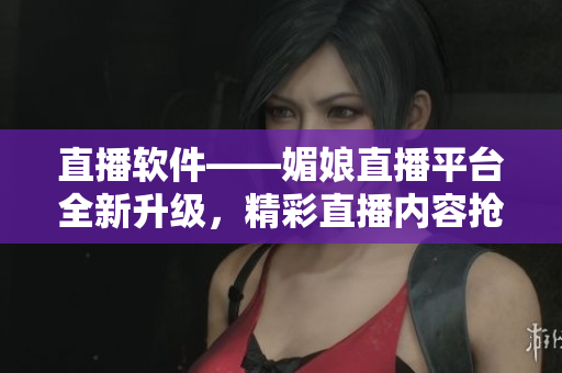 直播软件——媚娘直播平台全新升级，精彩直播内容抢先看