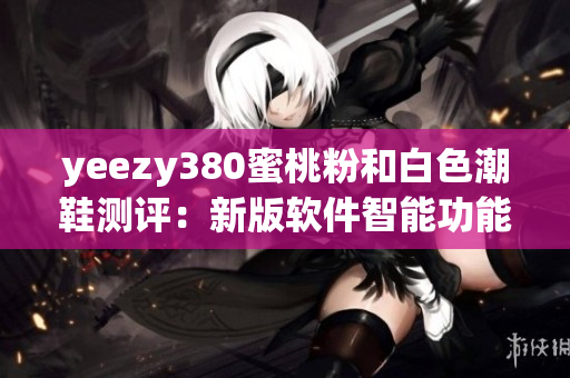 yeezy380蜜桃粉和白色潮鞋测评：新版软件智能功能揭秘