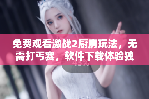 免费观看激战2厨房玩法，无需打丐赛，软件下载体验独步匹配！