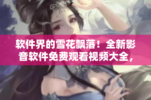 软件界的雪花飘落！全新影音软件免费观看视频大全，尽情畅享无限畅想！