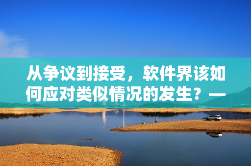 从争议到接受，软件界该如何应对类似情况的发生？——一个编辑的思考