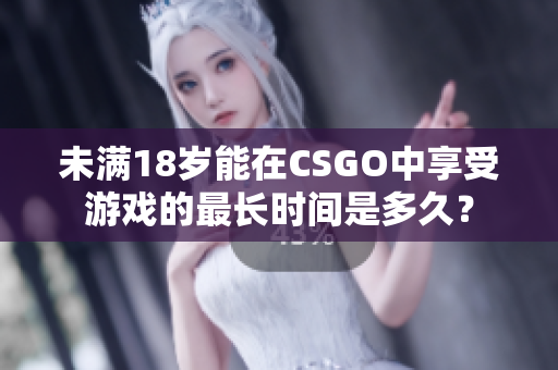 未满18岁能在CSGO中享受游戏的最长时间是多久？