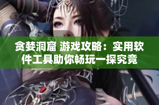 贪婪洞窟 游戏攻略：实用软件工具助你畅玩一探究竟
