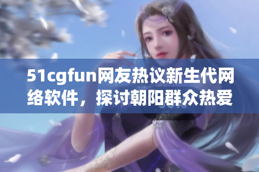 51cgfun网友热议新生代网络软件，探讨朝阳群众热爱的软件开发动向