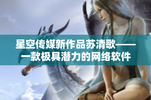 星空传媒新作品苏清歌——一款极具潜力的网络软件