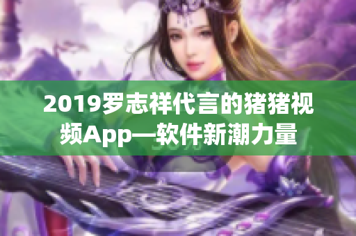 2019罗志祥代言的猪猪视频App—软件新潮力量