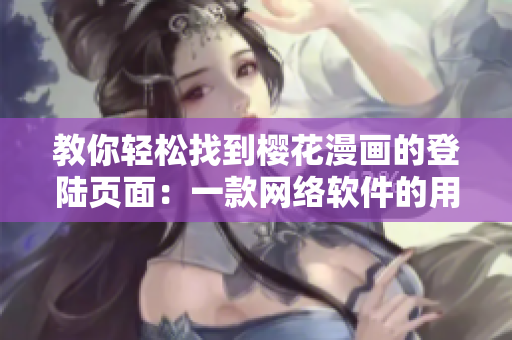 教你轻松找到樱花漫画的登陆页面：一款网络软件的用户指南
