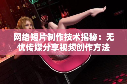 网络短片制作技术揭秘：无忧传媒分享视频创作方法