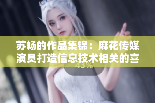 苏畅的作品集锦：麻花传媒演员打造信息技术相关的喜剧主题剧目