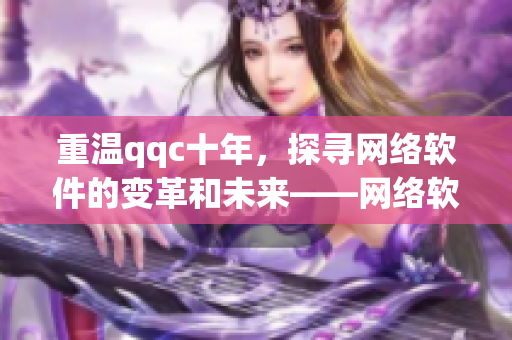 重温qqc十年，探寻网络软件的变革和未来——网络软件编辑回顾与展望