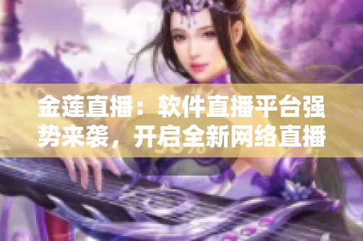 金莲直播：软件直播平台强势来袭，开启全新网络直播体验