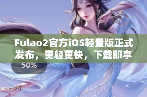 Fulao2官方iOS轻量版正式发布，更轻更快，下载即享畅玩！