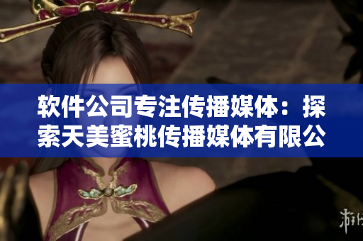 软件公司专注传播媒体：探索天美蜜桃传播媒体有限公司的创新之路
