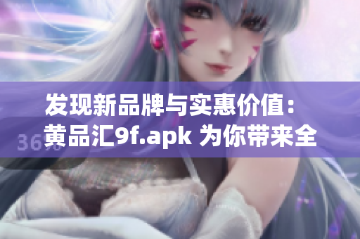 发现新品牌与实惠价值： 黄品汇9f.apk 为你带来全新软件平台