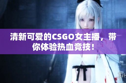 清新可爱的CSGO女主播，带你体验热血竞技！