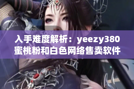 入手难度解析：yeezy380蜜桃粉和白色网络售卖软件优化