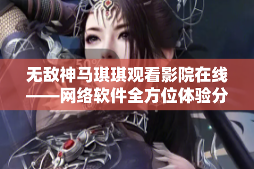 无敌神马琪琪观看影院在线——网络软件全方位体验分享