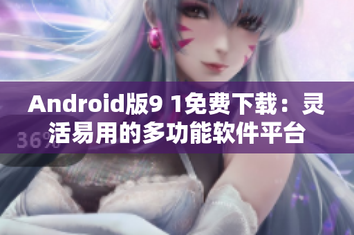 Android版9 1免费下载：灵活易用的多功能软件平台