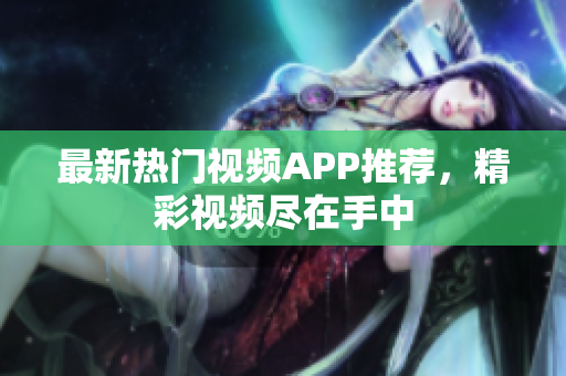 最新热门视频APP推荐，精彩视频尽在手中