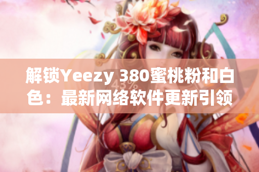 解锁Yeezy 380蜜桃粉和白色：最新网络软件更新引领时尚风潮！