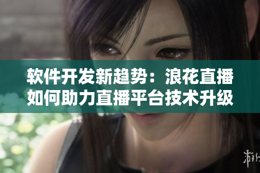 软件开发新趋势：浪花直播如何助力直播平台技术升级