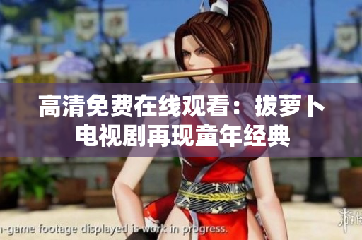 高清免费在线观看：拔萝卜电视剧再现童年经典