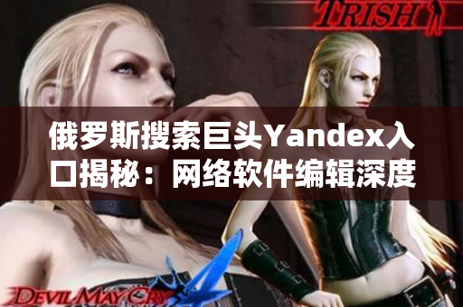 俄罗斯搜索巨头Yandex入口揭秘：网络软件编辑深度解读