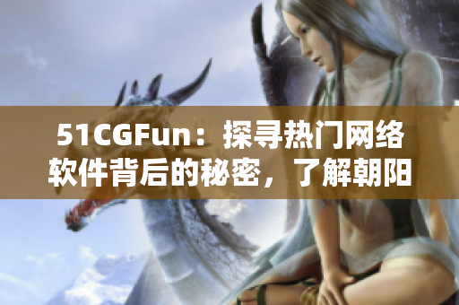 51CGFun：探寻热门网络软件背后的秘密，了解朝阳群众的热情与创新。