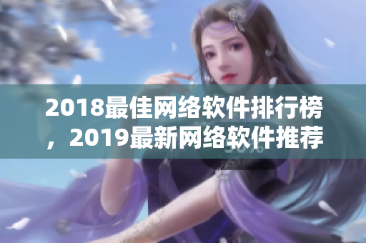 2018最佳网络软件排行榜，2019最新网络软件推荐