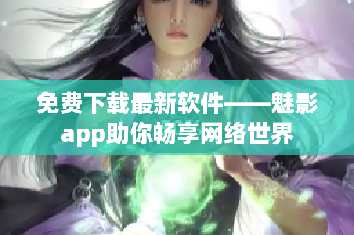 免费下载最新软件——魅影app助你畅享网络世界