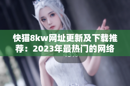 快猫8kw网址更新及下载推荐：2023年最热门的网络软件大全