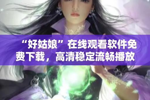 “好姑娘”在线观看软件免费下载，高清稳定流畅播放体验！