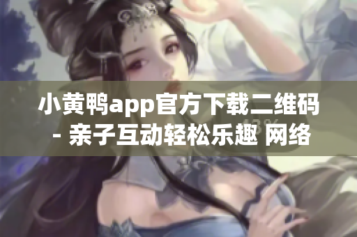 小黄鸭app官方下载二维码 - 亲子互动轻松乐趣 网络软件新体验