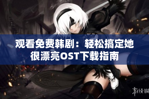 观看免费韩剧：轻松搞定她很漂亮OST下载指南