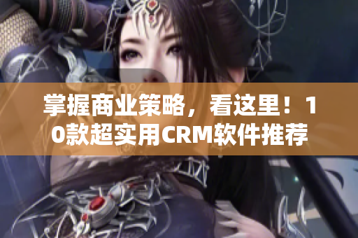 掌握商业策略，看这里！10款超实用CRM软件推荐