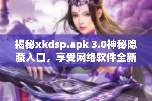 揭秘xkdsp.apk 3.0神秘隐藏入口，享受网络软件全新特色