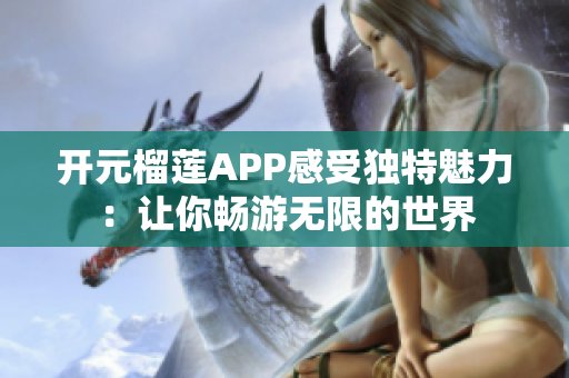 开元榴莲APP感受独特魅力：让你畅游无限的世界